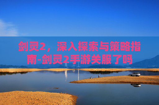 剑灵2，深入探索与策略指南-剑灵2手游关服了吗