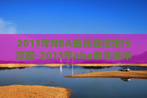 2013年NBA选秀顺位排行攻略-2013年nba选秀顺序