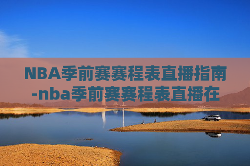 NBA季前赛赛程表直播指南-nba季前赛赛程表直播在哪看 NBA季前赛赛程表直播指南-nba季前赛赛程表直播在哪看