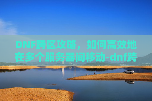 DNF跨区攻略，如何高效地在多个服务器间移动-dnf跨区是什么意思