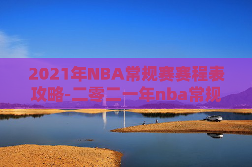 2021年NBA常规赛赛程表攻略-二零二一年nba常规赛