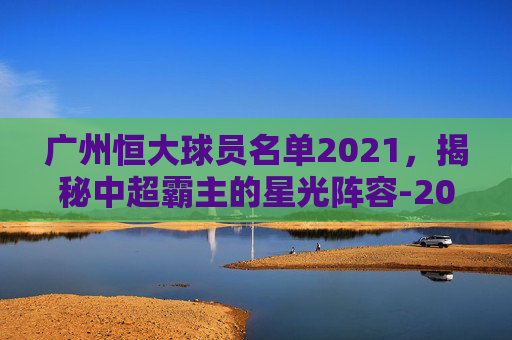 广州恒大球员名单2021，揭秘中超霸主的星光阵容-2020广州恒大球员号码