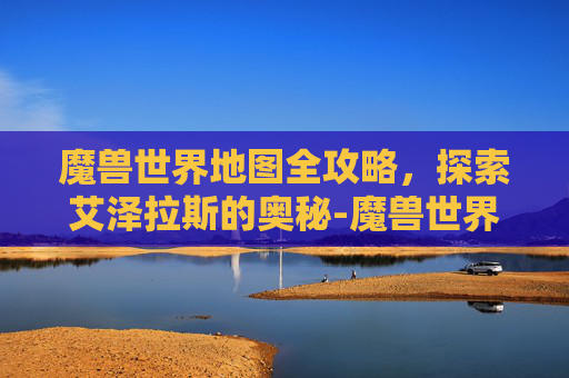 魔兽世界地图全攻略，探索艾泽拉斯的奥秘-魔兽世界地图怎么变回原样