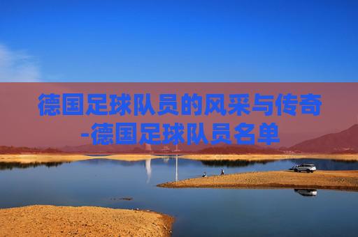 德国足球队员的风采与传奇-德国足球队员名单