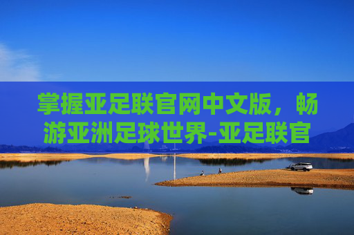 掌握亚足联官网中文版，畅游亚洲足球世界-亚足联官网中文版网站