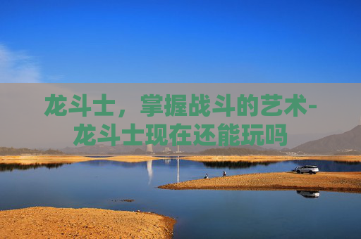 龙斗士，掌握战斗的艺术-龙斗士现在还能玩吗