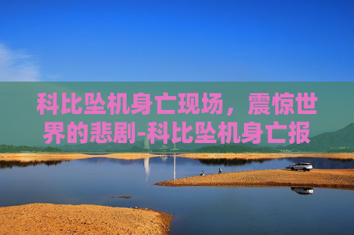 科比坠机身亡现场，震惊世界的悲剧-科比坠机身亡报道