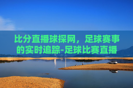 比分直播球探网，足球赛事的实时追踪-足球比赛直播88