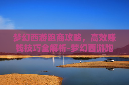 梦幻西游跑商攻略，高效赚钱技巧全解析-梦幻西游跑商价格图