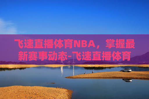 飞速直播体育NBA，掌握最新赛事动态-飞速直播体育nba火箭vs 雷霆
