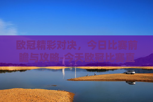 欧冠精彩对决，今日比赛前瞻与攻略-今天欧冠比赛直播