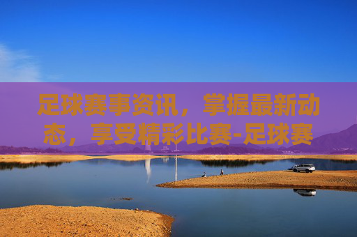足球赛事资讯，掌握最新动态，享受精彩比赛-足球赛事资讯稿