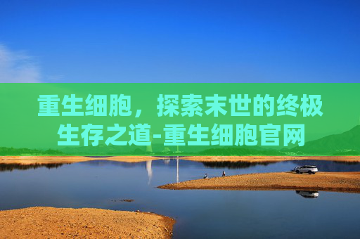 重生细胞，探索末世的终极生存之道-重生细胞官网