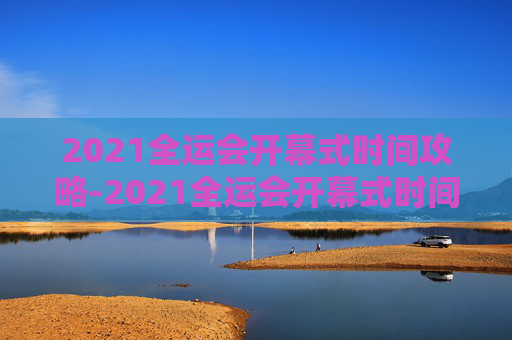 2021全运会开幕式时间攻略-2021全运会开幕式时间表