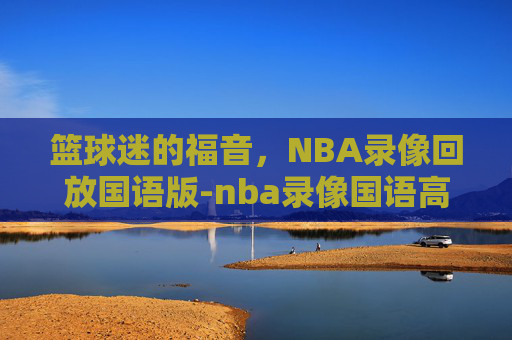 篮球迷的福音，NBA录像回放国语版-nba录像国语高清回放像直播吧