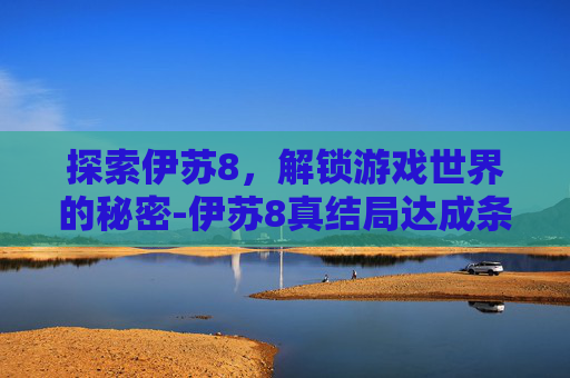探索伊苏8，解锁游戏世界的秘密-伊苏8真结局达成条件