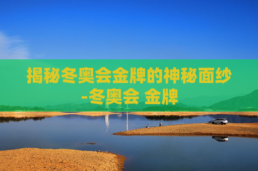 揭秘冬奥会金牌的神秘面纱-冬奥会 金牌
