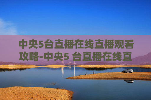 中央5台直播在线直播观看攻略-中央5 台直播在线直播观看高清