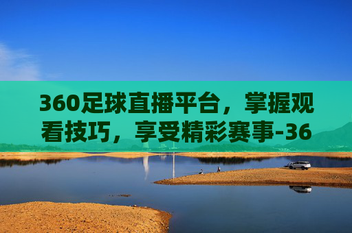 360足球直播平台，掌握观看技巧，享受精彩赛事-360足球直播平台下载