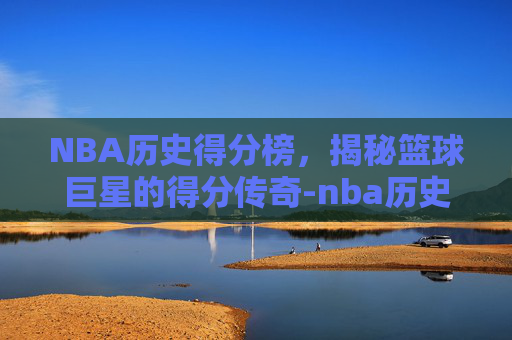 NBA历史得分榜，揭秘篮球巨星的得分传奇-nba历史得分榜最新排名