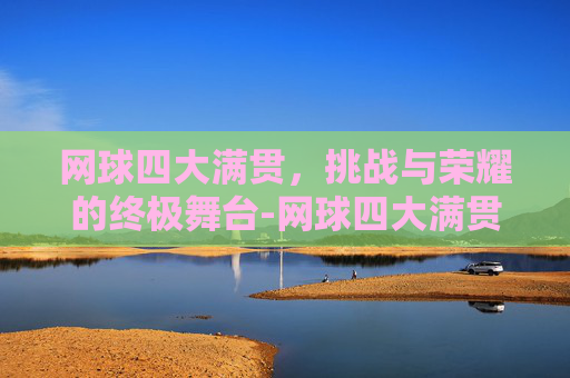 网球四大满贯，挑战与荣耀的终极舞台-网球四大满贯比赛时间