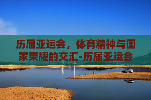 历届亚运会，体育精神与国家荣耀的交汇-历届亚运会举办城市一览表