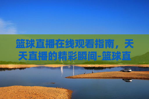 篮球直播在线观看指南，天天直播的精彩瞬间-篮球直播在线观看天天直播吧
