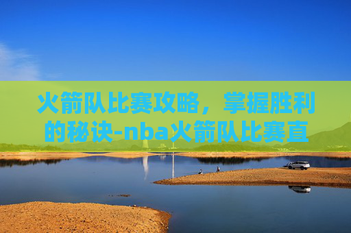 火箭队比赛攻略，掌握胜利的秘诀-nba火箭队比赛直播在线观看
