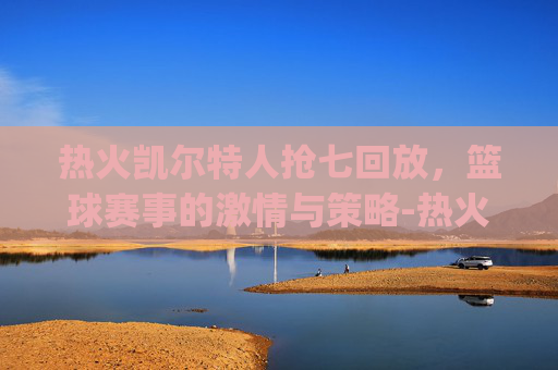 热火凯尔特人抢七回放，篮球赛事的激情与策略-热火凯尔特人g7回放