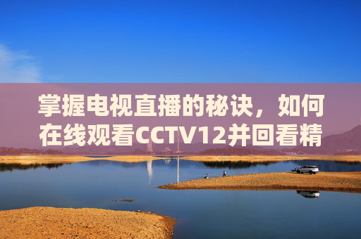 掌握电视直播的秘诀，如何在线观看CCTV12并回看精彩瞬间-cctv 12在线直播观看