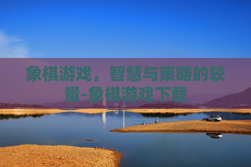 象棋游戏，智慧与策略的较量-象棋游戏下载