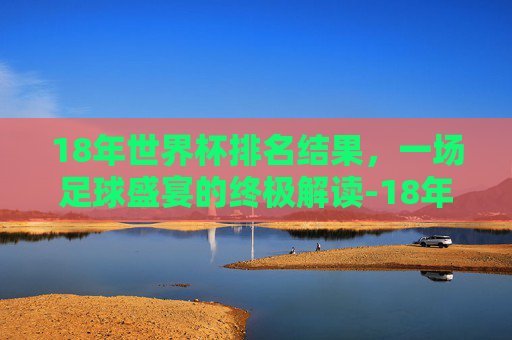18年世界杯排名结果，一场足球盛宴的终极解读-18年世界杯排名榜