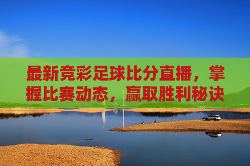 最新竞彩足球比分直播，掌握比赛动态，赢取胜利秘诀-最新竞彩赛事