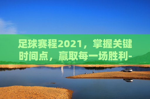 足球赛程2021，掌握关键时间点，赢取每一场胜利-足球赛程2020至2021赛程表