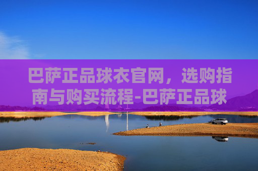 巴萨正品球衣官网，选购指南与购买流程-巴萨正品球衣官网网址