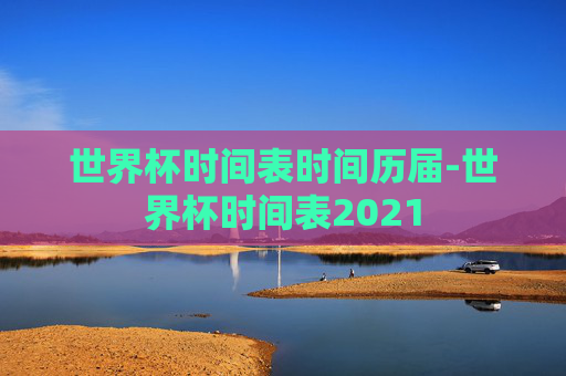 世界杯时间表时间历届-世界杯时间表2021 世界杯时间表时间历届-世界杯时间表2021