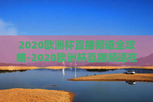 2020欧洲杯直播频道全攻略-2020欧洲杯直播频道在线观看 2020欧洲杯直播频道全攻略-2020欧洲杯直播频道在线观看