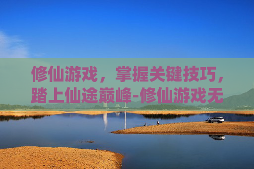 修仙游戏，掌握关键技巧，踏上仙途巅峰-修仙游戏无限资源无限修为版