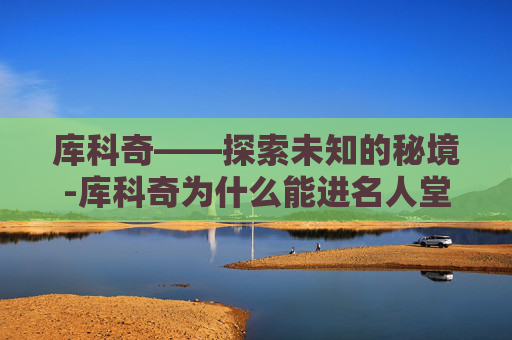 库科奇——探索未知的秘境-库科奇为什么能进名人堂