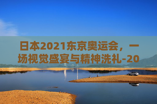 日本2021东京奥运会，一场视觉盛宴与精神洗礼-2021年日本东京奥运会