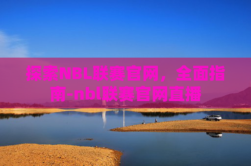 探索NBL联赛官网，全面指南-nbl联赛官网直播
