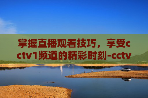 掌握直播观看技巧，享受cctv1频道的精彩时刻-cctv1套在线直播高清