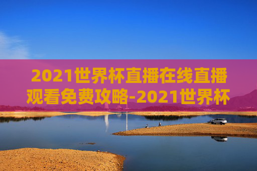 2021世界杯直播在线直播观看免费攻略-2021世界杯直播频道