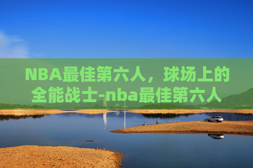 NBA最佳第六人，球场上的全能战士-nba最佳第六人历届得主
