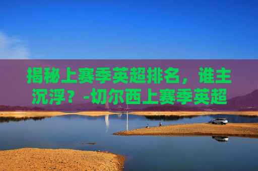 揭秘上赛季英超排名，谁主沉浮？-切尔西上赛季英超排名
