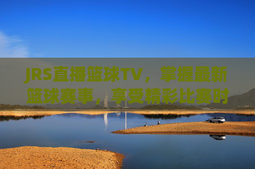 JRS直播篮球TV，掌握最新篮球赛事，享受精彩比赛时刻-jr篮球在线直播