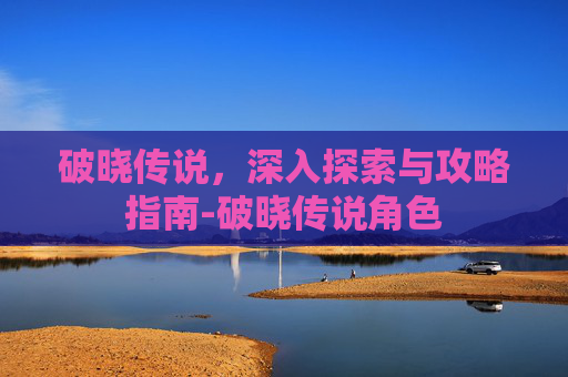 破晓传说，深入探索与攻略指南-破晓传说角色