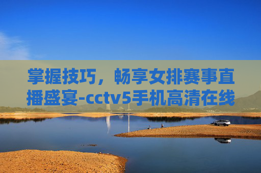 掌握技巧，畅享女排赛事直播盛宴-cctv5手机高清在线直播女排