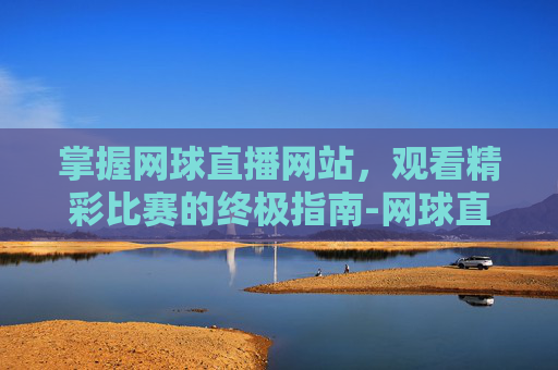 掌握网球直播网站，观看精彩比赛的终极指南-网球直播网站有哪些
