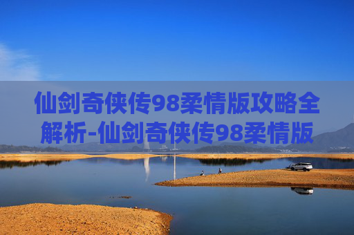 仙剑奇侠传98柔情版攻略全解析-仙剑奇侠传98柔情版手机下载